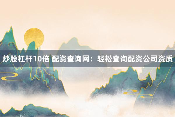 炒股杠杆10倍 配资查询网：轻松查询配资公司资质