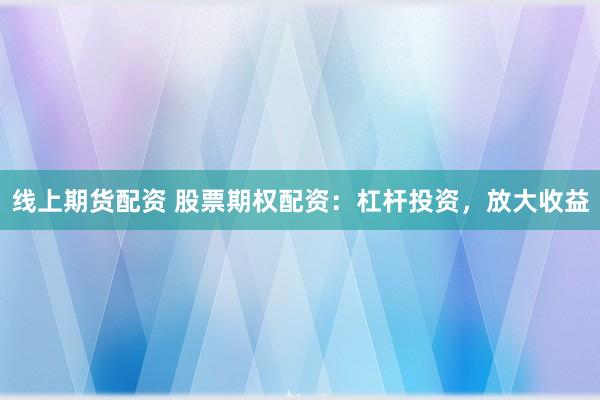 线上期货配资 股票期权配资：杠杆投资，放大收益