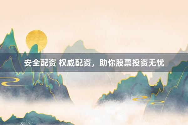 安全配资 权威配资，助你股票投资无忧
