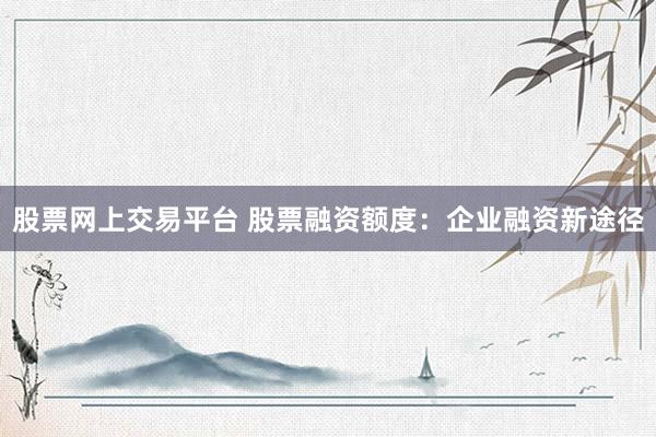 股票网上交易平台 股票融资额度：企业融资新途径