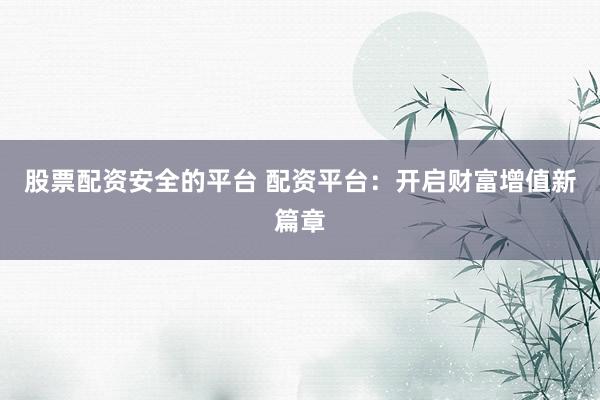 股票配资安全的平台 配资平台：开启财富增值新篇章