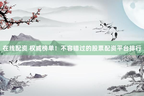 在线配资 权威榜单！不容错过的股票配资平台排行