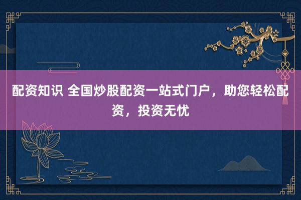 配资知识 全国炒股配资一站式门户，助您轻松配资，投资无忧