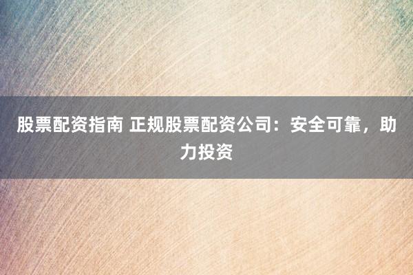股票配资指南 正规股票配资公司：安全可靠，助力投资