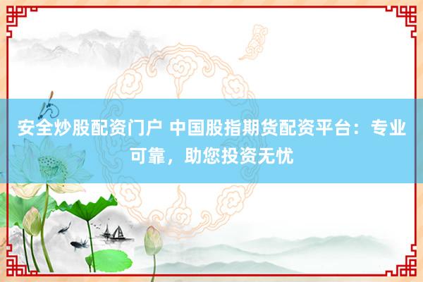 安全炒股配资门户 中国股指期货配资平台：专业可靠，助您投资无忧