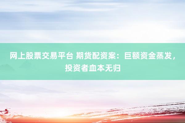 网上股票交易平台 期货配资案：巨额资金蒸发，投资者血本无归