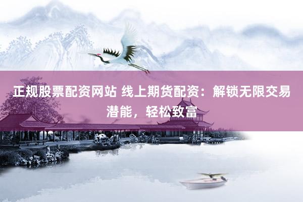 正规股票配资网站 线上期货配资：解锁无限交易潜能，轻松致富