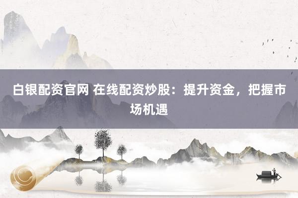白银配资官网 在线配资炒股：提升资金，把握市场机遇