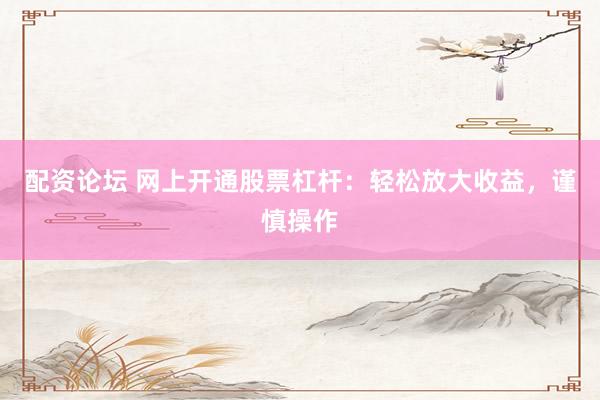 配资论坛 网上开通股票杠杆：轻松放大收益，谨慎操作