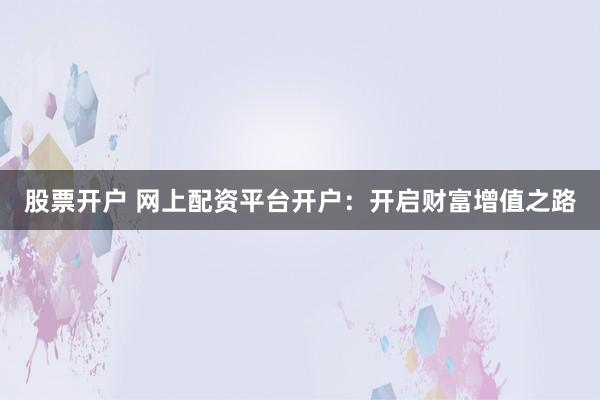 股票开户 网上配资平台开户：开启财富增值之路