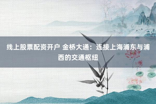 线上股票配资开户 金桥大通：连接上海浦东与浦西的交通枢纽