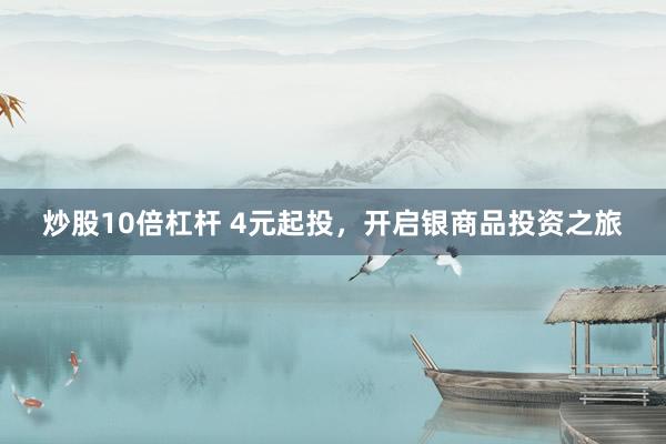 炒股10倍杠杆 4元起投，开启银商品投资之旅