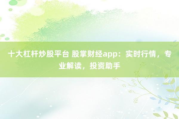 十大杠杆炒股平台 股掌财经app：实时行情，专业解读，投资助手