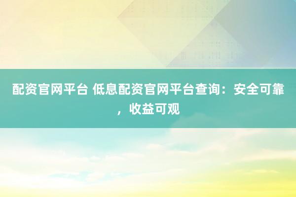 配资官网平台 低息配资官网平台查询：安全可靠，收益可观