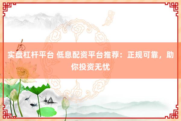 实盘杠杆平台 低息配资平台推荐：正规可靠，助你投资无忧