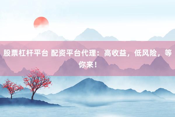 股票杠杆平台 配资平台代理：高收益，低风险，等你来！