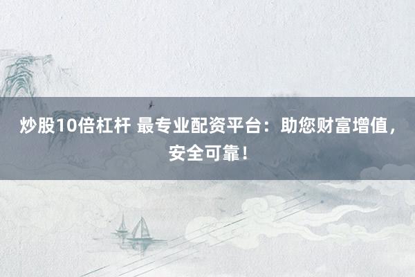 炒股10倍杠杆 最专业配资平台：助您财富增值，安全可靠！