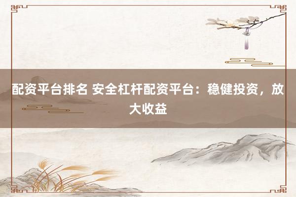 配资平台排名 安全杠杆配资平台：稳健投资，放大收益