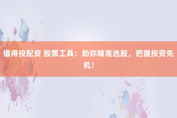 值得投配资 股票工具：助你精准选股，把握投资先机！