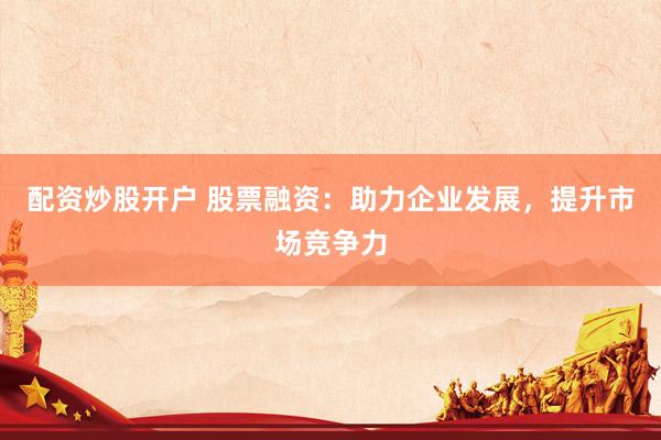 配资炒股开户 股票融资：助力企业发展，提升市场竞争力