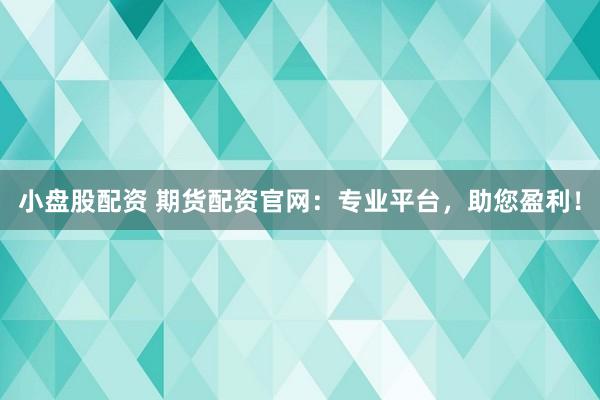 小盘股配资 期货配资官网：专业平台，助您盈利！