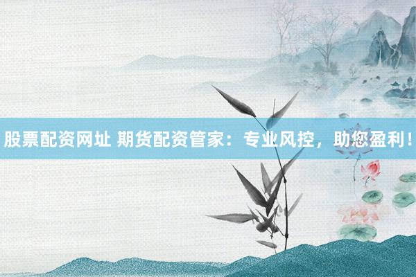 股票配资网址 期货配资管家：专业风控，助您盈利！