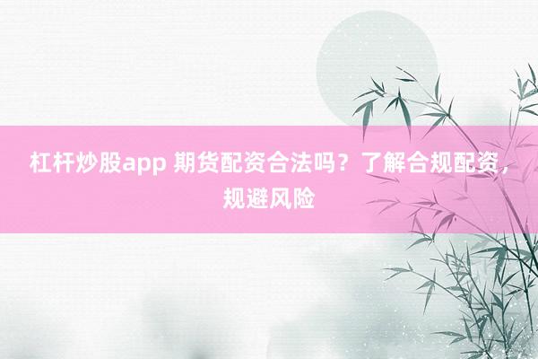杠杆炒股app 期货配资合法吗？了解合规配资，规避风险