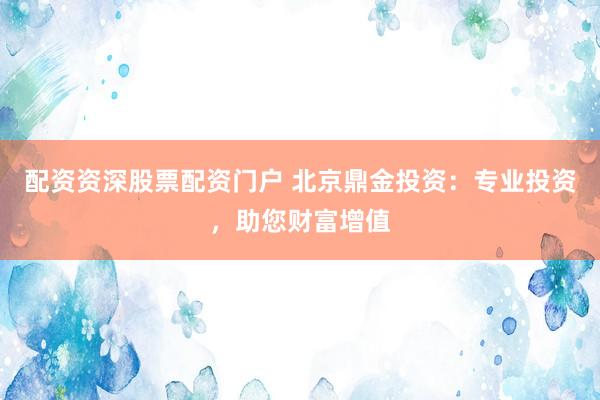配资资深股票配资门户 北京鼎金投资：专业投资，助您财富增值