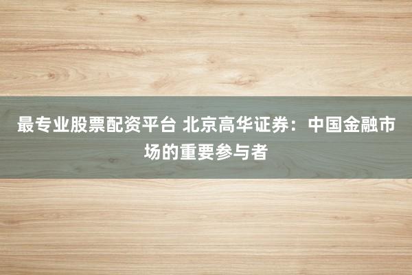 最专业股票配资平台 北京高华证券：中国金融市场的重要参与者