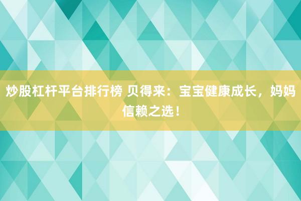 炒股杠杆平台排行榜 贝得来：宝宝健康成长，妈妈信赖之选！