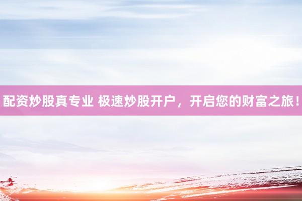 配资炒股真专业 极速炒股开户，开启您的财富之旅！