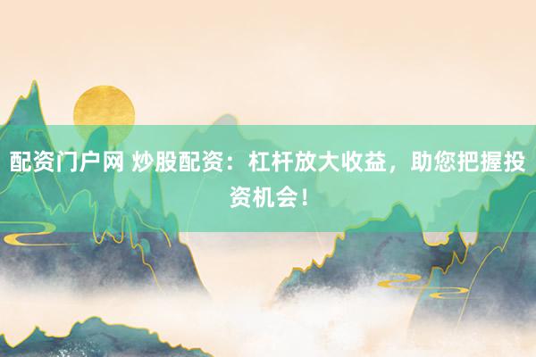 配资门户网 炒股配资：杠杆放大收益，助您把握投资机会！
