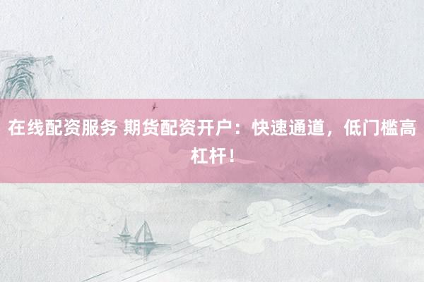 在线配资服务 期货配资开户：快速通道，低门槛高杠杆！
