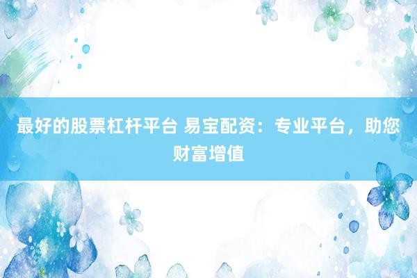 最好的股票杠杆平台 易宝配资：专业平台，助您财富增值