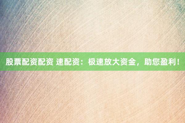 股票配资配资 速配资：极速放大资金，助您盈利！