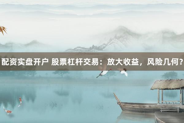配资实盘开户 股票杠杆交易：放大收益，风险几何？