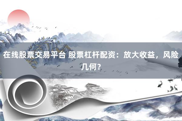 在线股票交易平台 股票杠杆配资：放大收益，风险几何？
