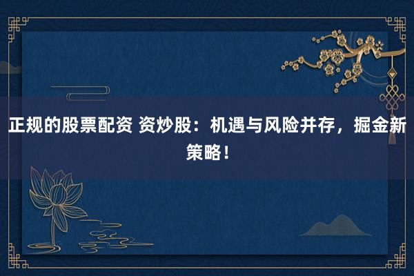 正规的股票配资 资炒股：机遇与风险并存，掘金新策略！