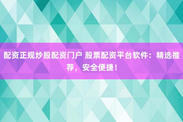 配资正规炒股配资门户 股票配资平台软件：精选推荐，安全便捷！