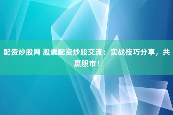 配资炒股网 股票配资炒股交流：实战技巧分享，共赢股市！