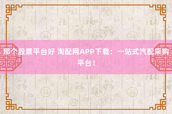 那个股票平台好 淘配网APP下载：一站式汽配采购平台！