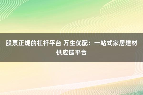 股票正规的杠杆平台 万生优配：一站式家居建材供应链平台
