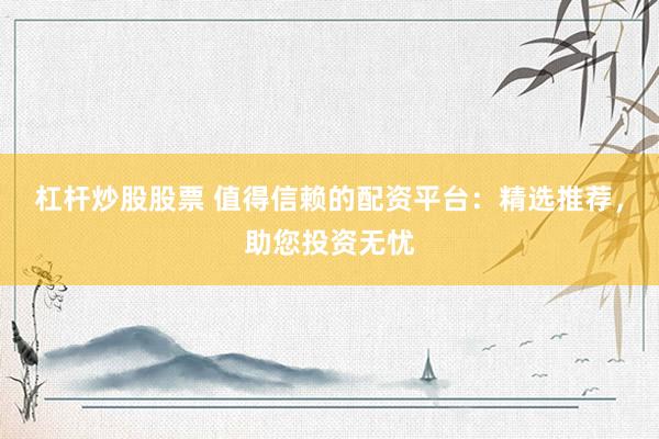 杠杆炒股股票 值得信赖的配资平台：精选推荐，助您投资无忧
