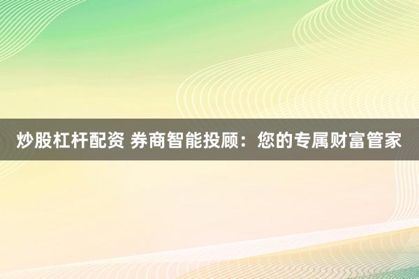炒股杠杆配资 券商智能投顾：您的专属财富管家