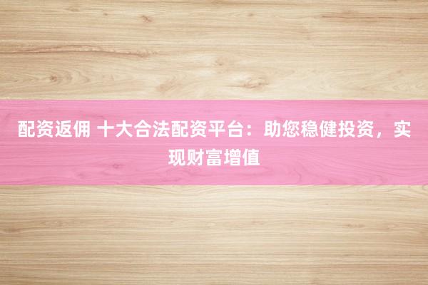 配资返佣 十大合法配资平台：助您稳健投资，实现财富增值
