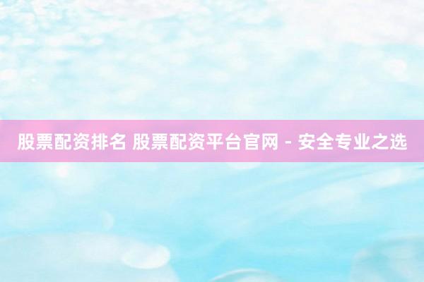股票配资排名 股票配资平台官网 - 安全专业之选