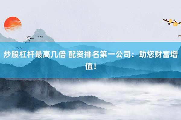 炒股杠杆最高几倍 配资排名第一公司：助您财富增值！
