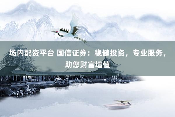 场内配资平台 国信证券：稳健投资，专业服务，助您财富增值