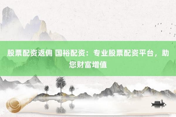 股票配资返佣 国裕配资：专业股票配资平台，助您财富增值