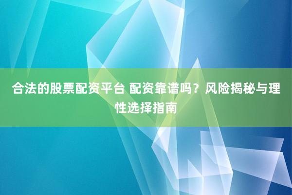 合法的股票配资平台 配资靠谱吗？风险揭秘与理性选择指南